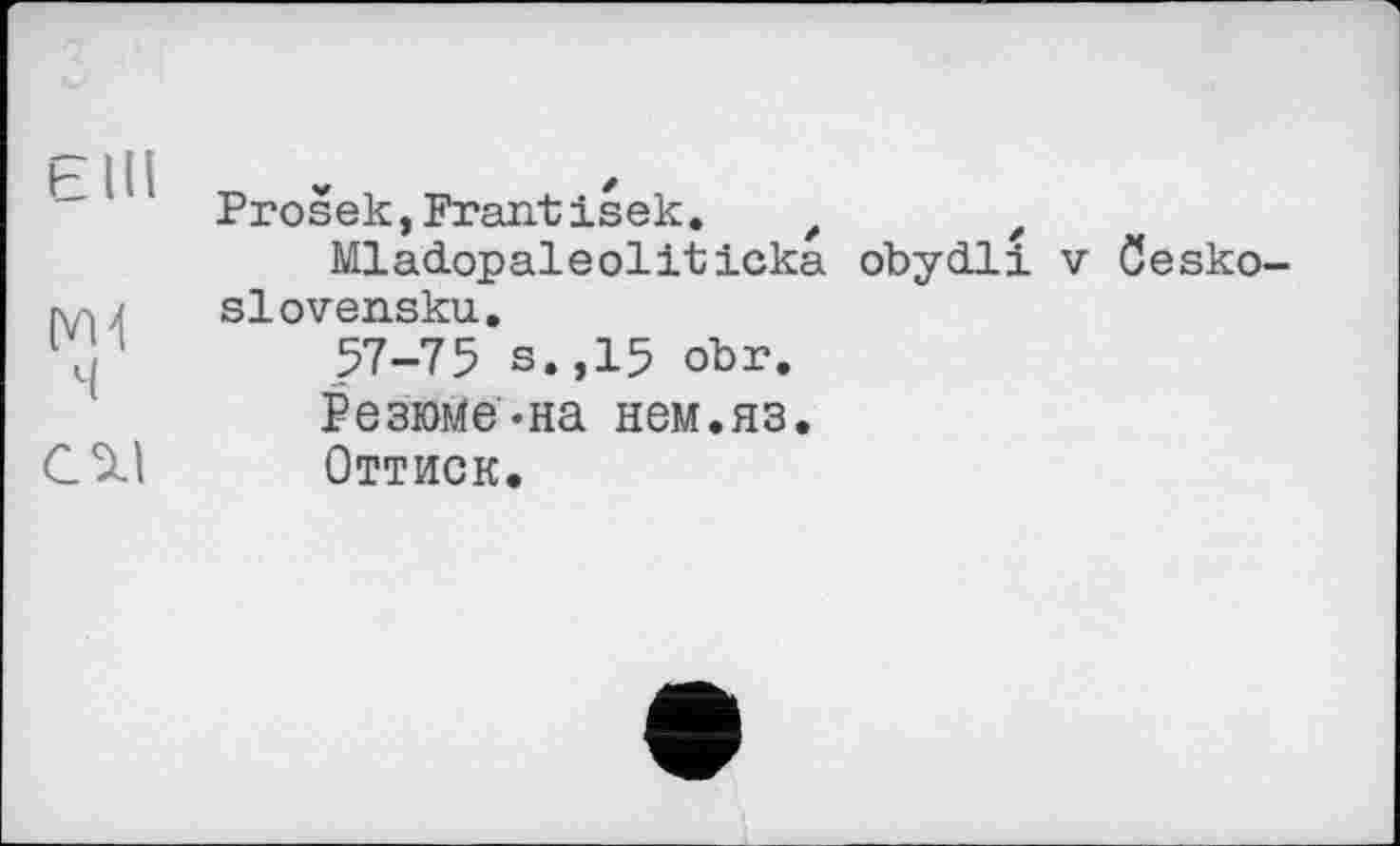 ﻿till
ч
СЭ.1
Prošek,Frantisek.	f ,
MlaćLopaleoliticka obycLli v öesko slovensku.
57-75 s.,15 obr.
Резюме-на нем.яз.
Оттиск.